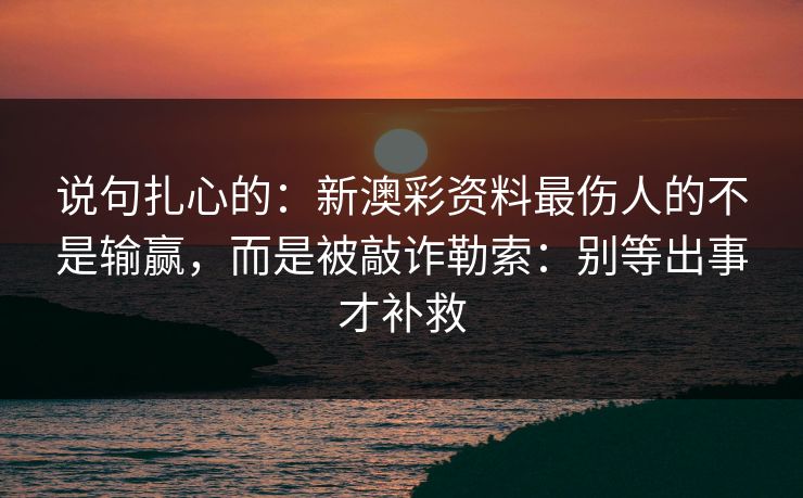 说句扎心的:新澳彩资料最伤人的不是输赢,而是被敲诈勒索:别等出事才补救