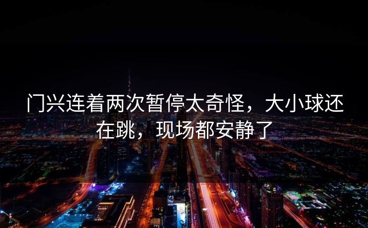门兴连着两次暂停太奇怪,大小球还在跳,现场都安静了