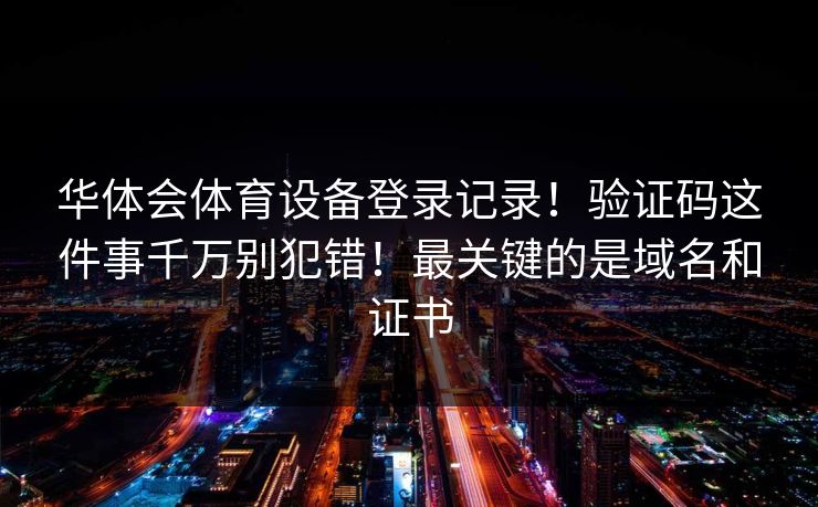 华体会体育设备登录记录！验证码这件事千万别犯错！最关键的是域名和证书