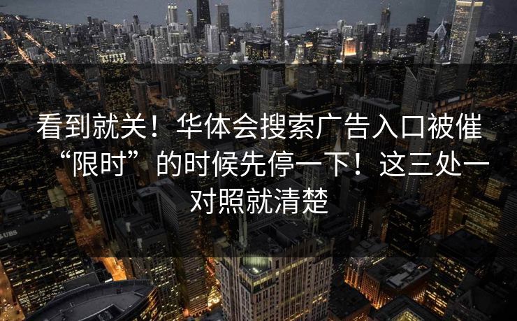看到就关!华体会搜索广告入口被催“限时”的时候先停一下!这三处一对照就清楚