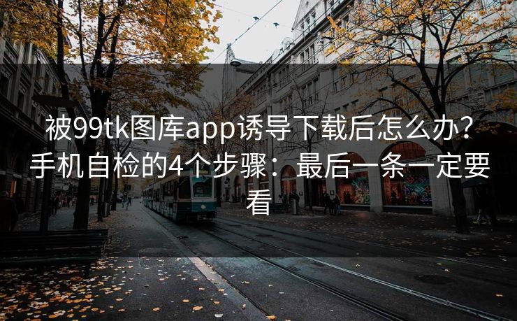 被99tk图库app诱导下载后怎么办？手机自检的4个步骤：最后一条一定要看