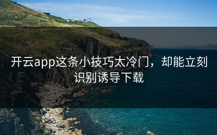 开云app这条小技巧太冷门,却能立刻识别诱导下载