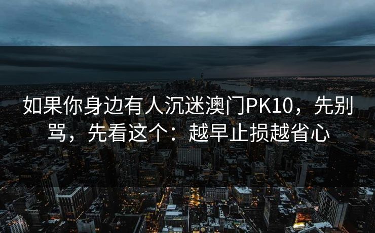 如果你身边有人沉迷澳门PK10,先别骂,先看这个:越早止损越省心