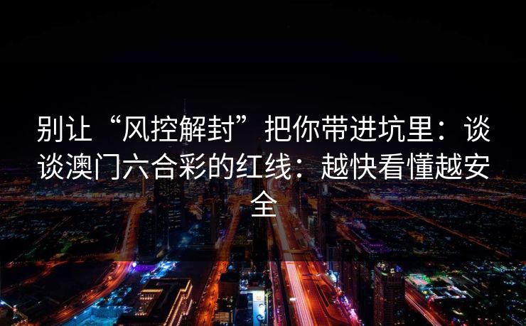 别让“风控解封”把你带进坑里:谈谈澳门六合彩的红线:越快看懂越安全 别让“风控解封”把你带进坑里:谈谈澳门六合彩的红线:越快看懂越安全
