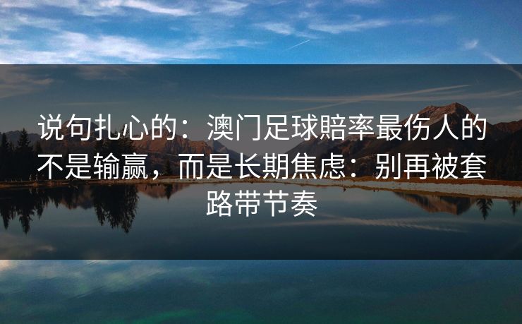 说句扎心的：澳门足球賠率最伤人的不是输赢，而是长期焦虑：别再被套路带节奏