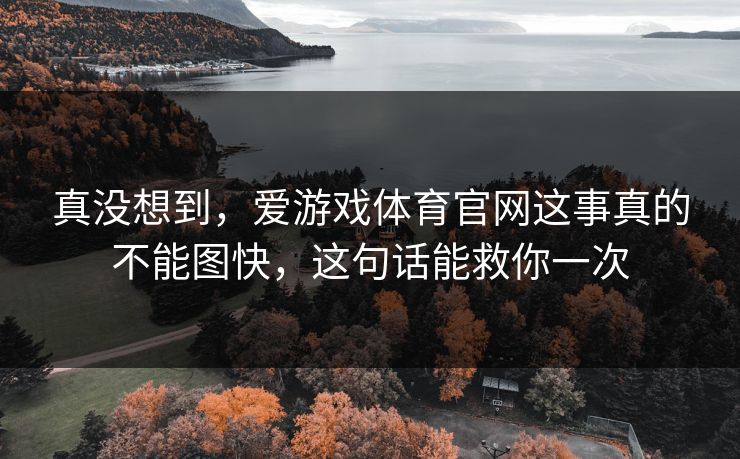 真没想到，爱游戏体育官网这事真的不能图快，这句话能救你一次