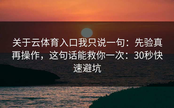 关于云体育入口我只说一句：先验真再操作，这句话能救你一次：30秒快速避坑