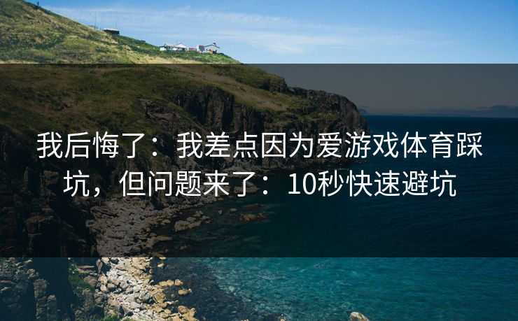 我后悔了：我差点因为爱游戏体育踩坑，但问题来了：10秒快速避坑