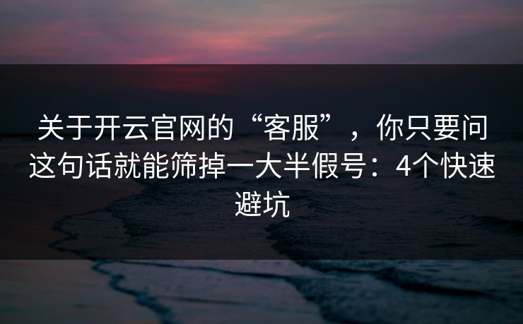 关于开云官网的“客服”，你只要问这句话就能筛掉一大半假号：4个快速避坑