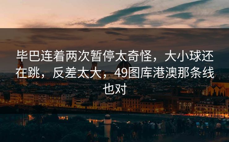 毕巴连着两次暂停太奇怪，大小球还在跳，反差太大，49图库港澳那条线也对