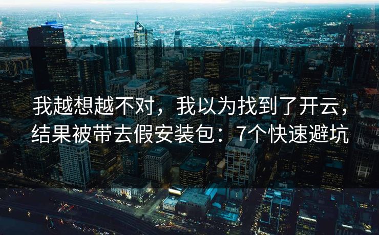 我越想越不对，我以为找到了开云，结果被带去假安装包：7个快速避坑