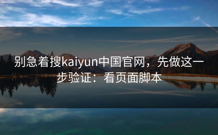 别急着搜kaiyun中国官网，先做这一步验证：看页面脚本