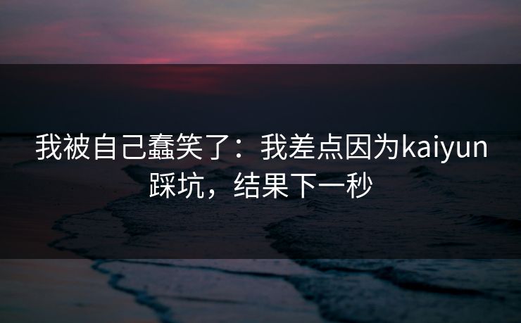 我被自己蠢笑了：我差点因为kaiyun踩坑，结果下一秒