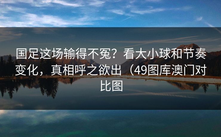 国足这场输得不冤？看大小球和节奏变化，真相呼之欲出（49图库澳门对比图