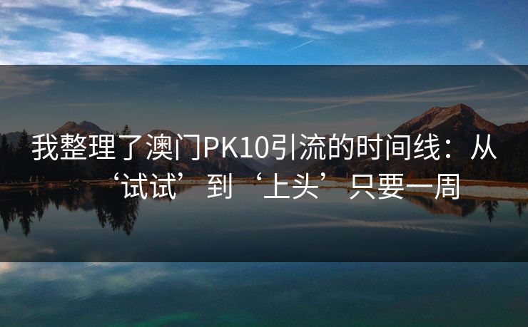 我整理了澳门PK10引流的时间线:从‘试试’到‘上头’只要一周 我整理了澳门PK10引流的时间线:从‘试试’到‘上头’只要一周