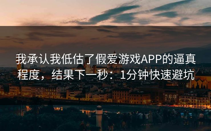 我承认我低估了假爱游戏APP的逼真程度，结果下一秒：1分钟快速避坑