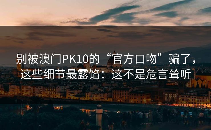 别被澳门PK10的“官方口吻”骗了，这些细节最露馅：这不是危言耸听