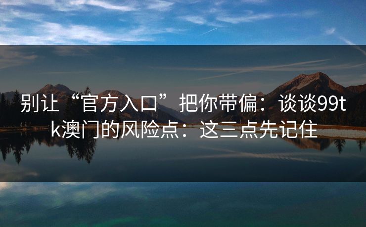 别让“官方入口”把你带偏：谈谈99tk澳门的风险点：这三点先记住