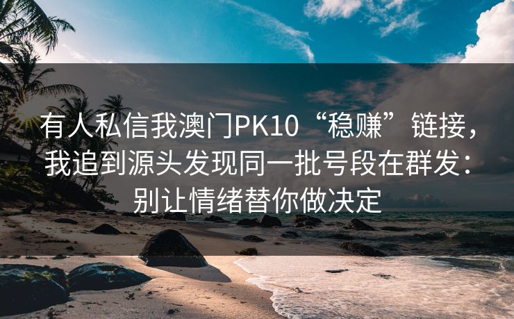 有人私信我澳门PK10“稳赚”链接,我追到源头发现同一批号段在群发:别让情绪替你做决定 有人私信我澳门PK10“稳赚”链接,我追到源头发现同一批号段在群发:别让情绪替你做决定