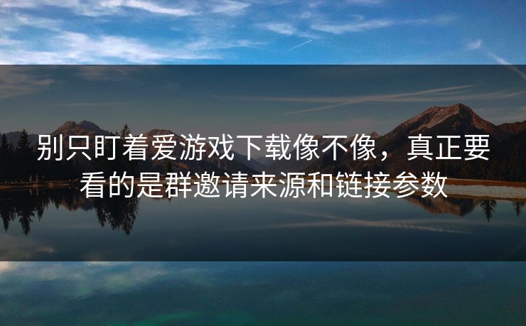别只盯着爱游戏下载像不像，真正要看的是群邀请来源和链接参数