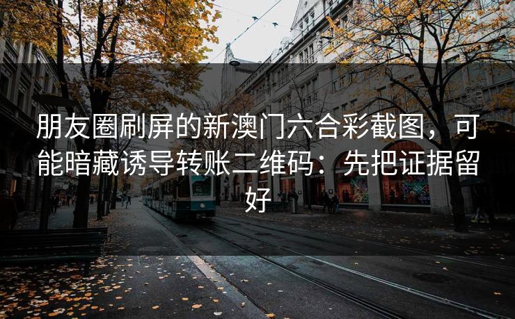 朋友圈刷屏的新澳门六合彩截图，可能暗藏诱导转账二维码：先把证据留好