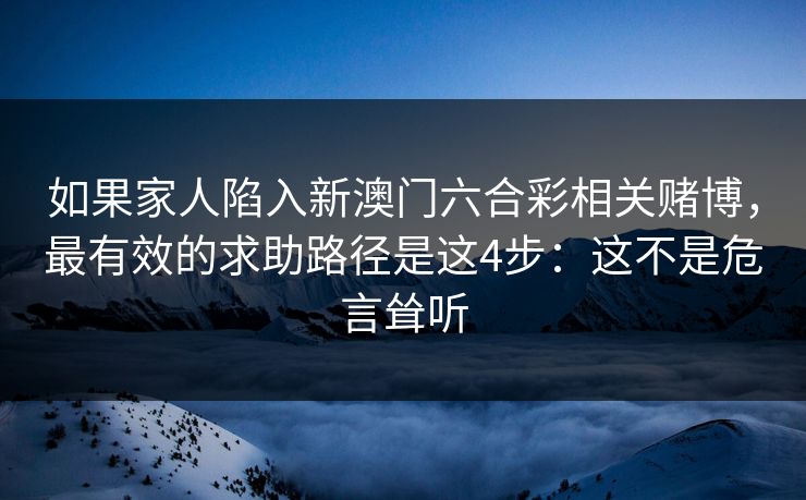 如果家人陷入新澳门六合彩相关赌博,最有效的求助路径是这4步:这不是危言耸听 如果家人陷入新澳门六合彩相关赌博,最有效的求助路径是这4步:这不是危言耸听